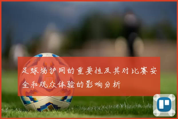 足球场护网的重要性及其对比赛安全和观众体验的影响分析