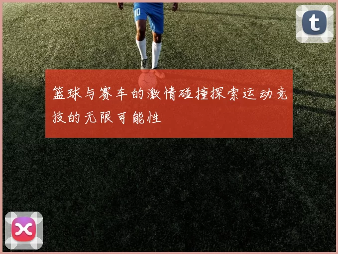 篮球与赛车的激情碰撞探索运动竞技的无限可能性