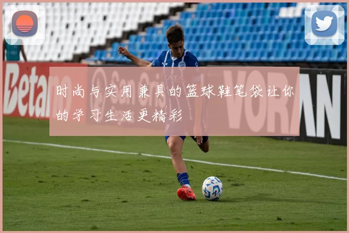 时尚与实用兼具的篮球鞋笔袋让你的学习生活更精彩