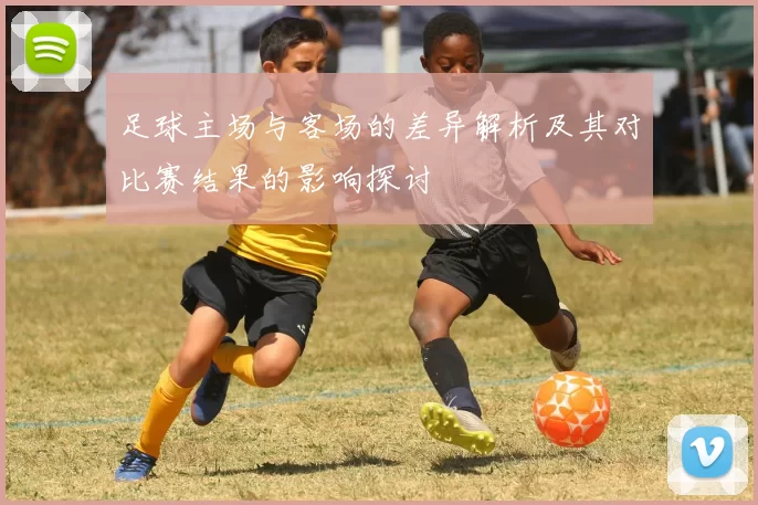 足球主场与客场的差异解析及其对比赛结果的影响探讨