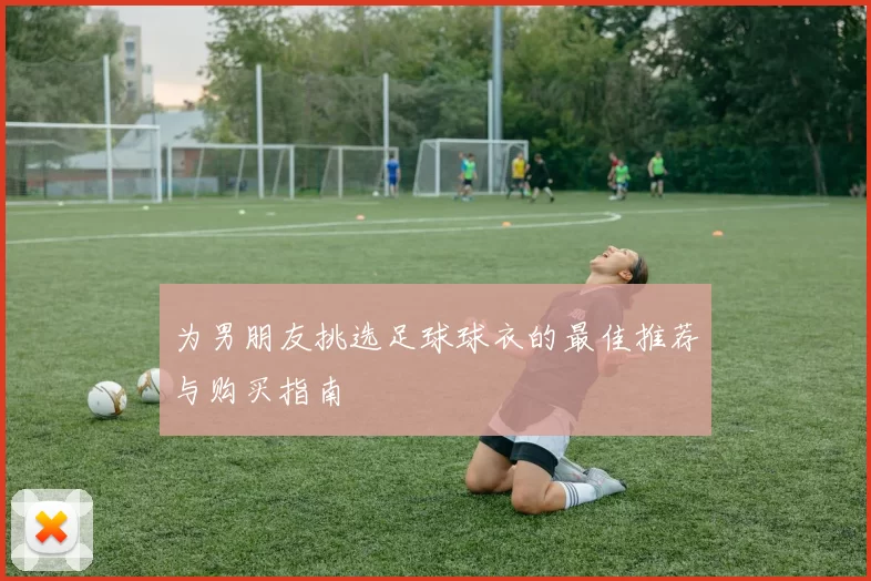 为男朋友挑选足球球衣的最佳推荐与购买指南