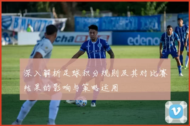 深入解析足球积分规则及其对比赛结果的影响与策略运用