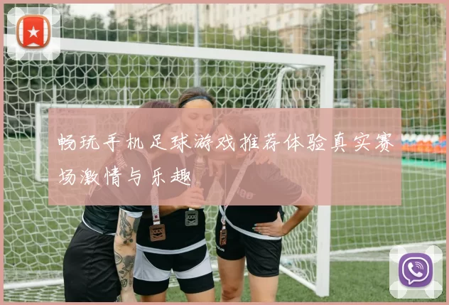 畅玩手机足球游戏推荐体验真实赛场激情与乐趣