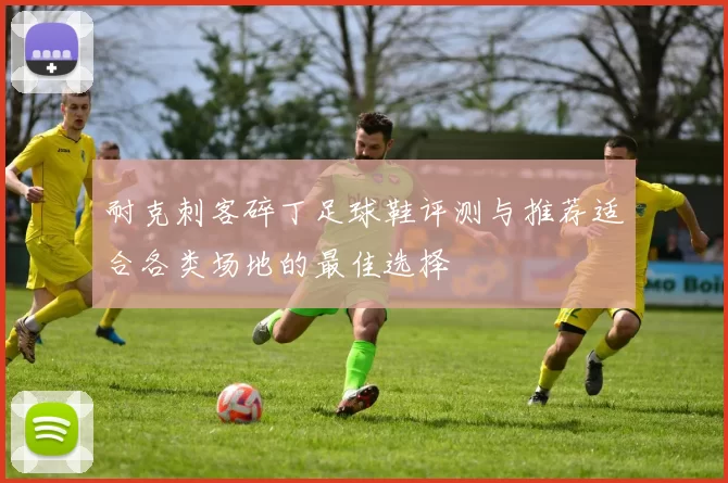 耐克刺客碎丁足球鞋评测与推荐适合各类场地的最佳选择