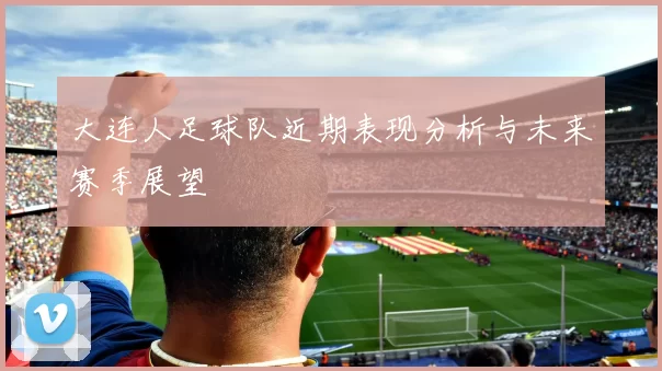 大连人足球队近期表现分析与未来赛季展望